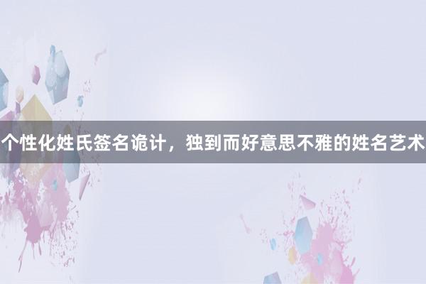 个性化姓氏签名诡计，独到而好意思不雅的姓名艺术