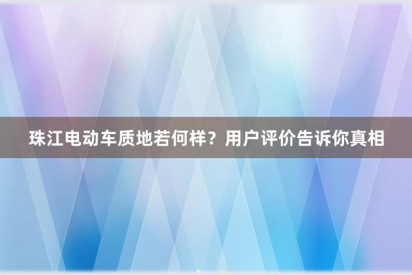 珠江电动车质地若何样？用户评价告诉你真相