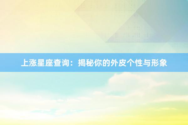 上涨星座查询：揭秘你的外皮个性与形象