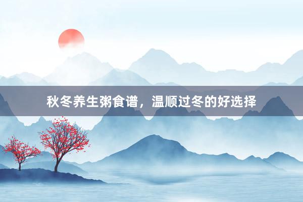 秋冬养生粥食谱，温顺过冬的好选择